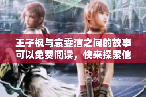 王子枫与袁雯洁之间的故事可以免费阅读，快来探索他们的奇妙旅程吧