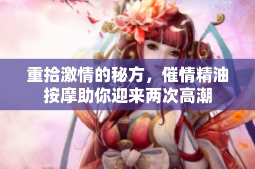 重拾激情的秘方，催情精油按摩助你迎来两次高潮