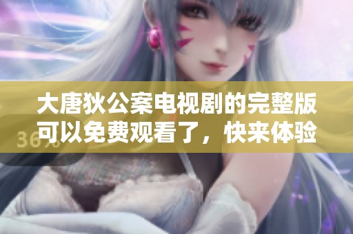 大唐狄公案电视剧的完整版可以免费观看了，快来体验精彩剧情吧