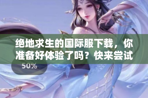 绝地求生的国际服下载，你准备好体验了吗？快来尝试一下吧！