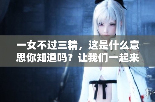 一女不过三精，这是什么意思你知道吗？让我们一起来探讨一下吧！