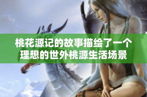 桃花源记的故事描绘了一个理想的世外桃源生活场景