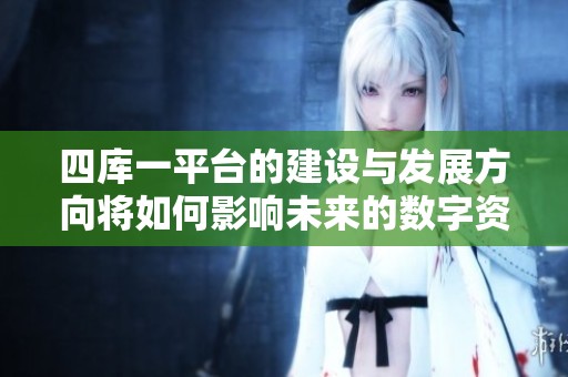 四库一平台的建设与发展方向将如何影响未来的数字资源整合与管理呢