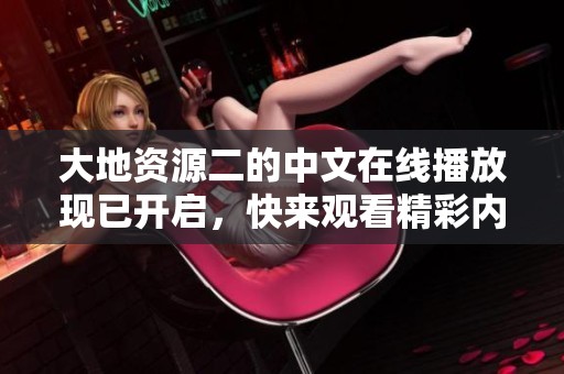 大地资源二的中文在线播放现已开启，快来观看精彩内容吧