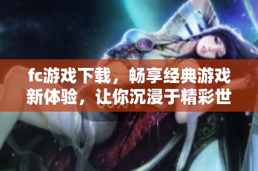 fc游戏下载，畅享经典游戏新体验，让你沉浸于精彩世界中
