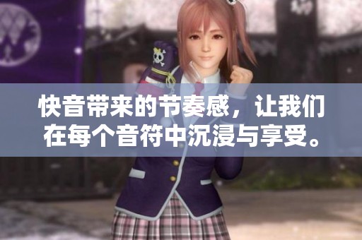 快音带来的节奏感，让我们在每个音符中沉浸与享受。