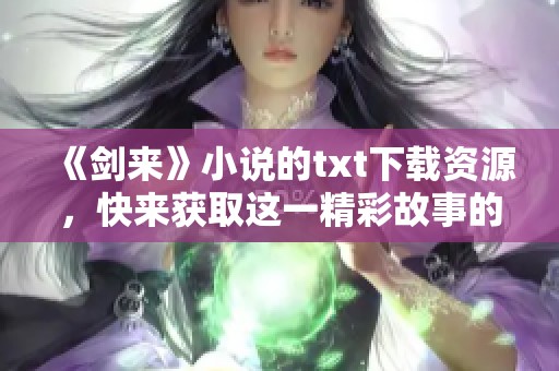《剑来》小说的txt下载资源，快来获取这一精彩故事的电子版吧