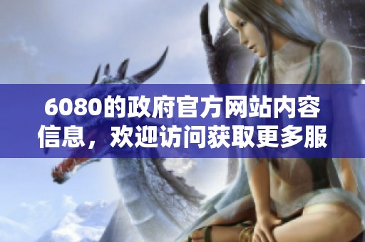 6080的政府官方网站内容信息，欢迎访问获取更多服务详情与指导