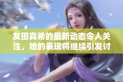 友田真希的最新动态令人关注，她的表现将继续引发讨论与期待