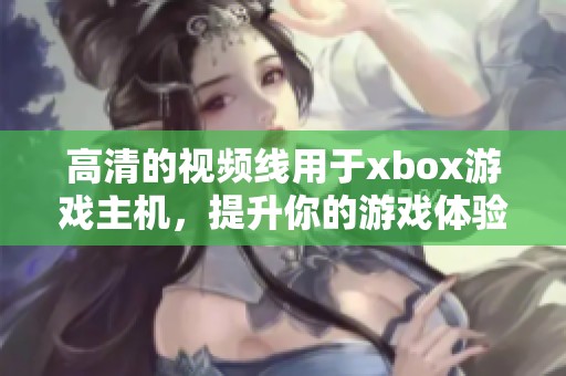 高清的视频线用于xbox游戏主机，提升你的游戏体验与画面质量
