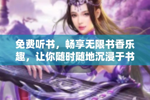 免费听书，畅享无限书香乐趣，让你随时随地沉浸于书海之中