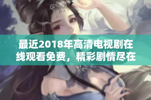 最近2018年高清电视剧在线观看免费，精彩剧情尽在你的眼前，快来观看吧！