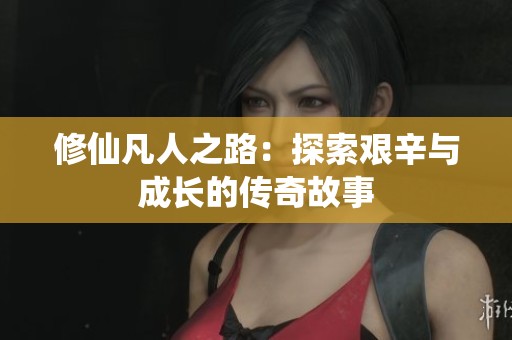 修仙凡人之路：探索艰辛与成长的传奇故事