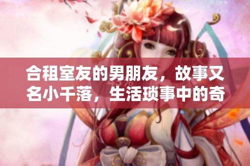 合租室友的男朋友，故事又名小千落，生活琐事中的奇妙情缘