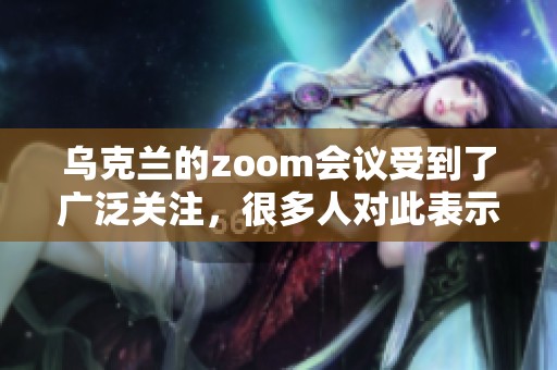 乌克兰的zoom会议受到了广泛关注，很多人对此表示了浓厚的兴趣