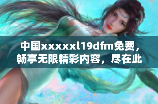 中国xxxxxl19dfm免费，畅享无限精彩内容，尽在此处等你探索！