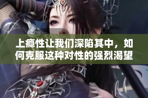 上瘾性让我们深陷其中，如何克服这种对性的强烈渴望呢