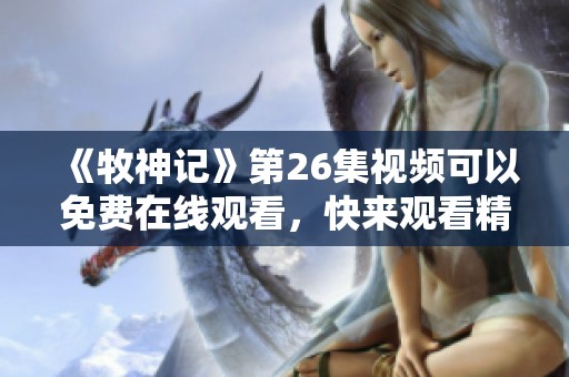 《牧神记》第26集视频可以免费在线观看，快来观看精彩内容吧