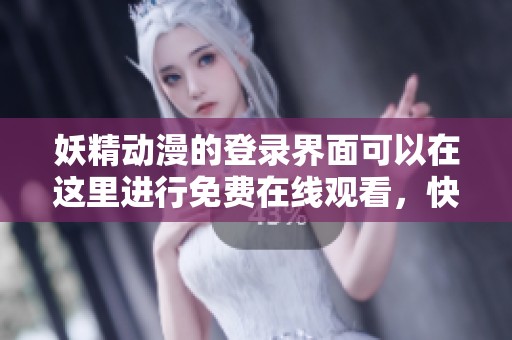 妖精动漫的登录界面可以在这里进行免费在线观看，快来体验吧！