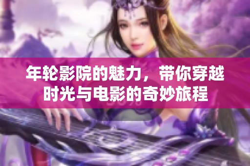 年轮影院的魅力，带你穿越时光与电影的奇妙旅程