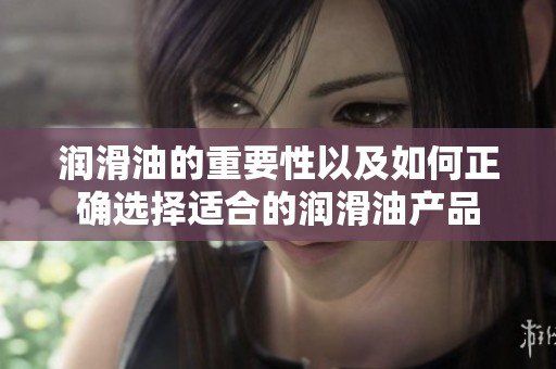 润滑油的重要性以及如何正确选择适合的润滑油产品