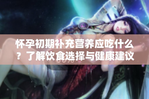 怀孕初期补充营养应吃什么？了解饮食选择与健康建议。