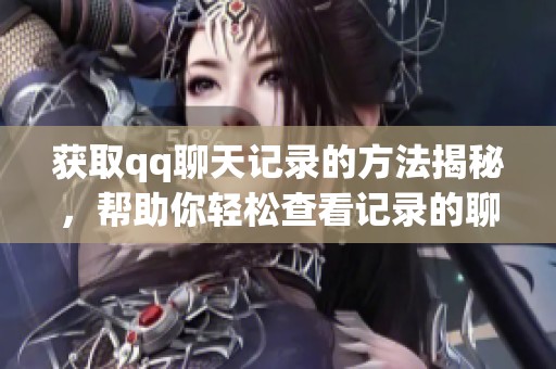 获取qq聊天记录的方法揭秘，帮助你轻松查看记录的聊天工具