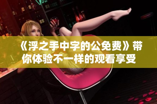《浮之手中字的公免费》带你体验不一样的观看享受