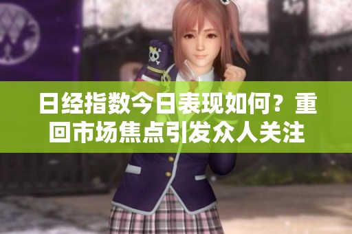 日经指数今日表现如何？重回市场焦点引发众人关注
