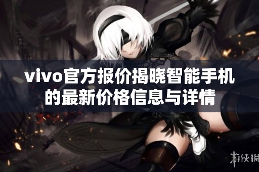 vivo官方报价揭晓智能手机的最新价格信息与详情