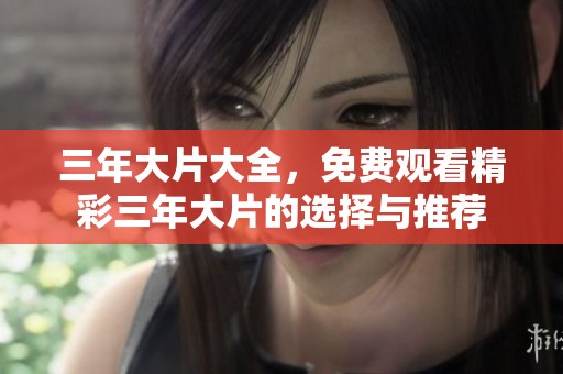 三年大片大全，免费观看精彩三年大片的选择与推荐