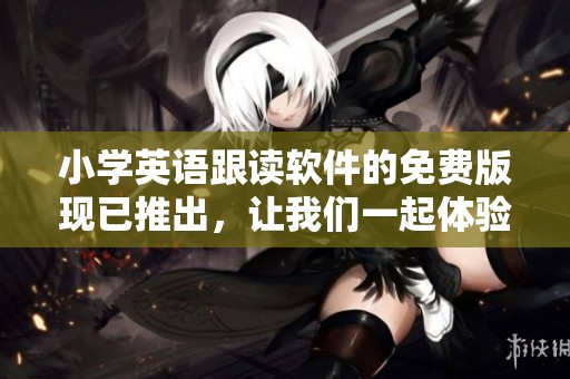 小学英语跟读软件的免费版现已推出，让我们一起体验英语学习的新工具