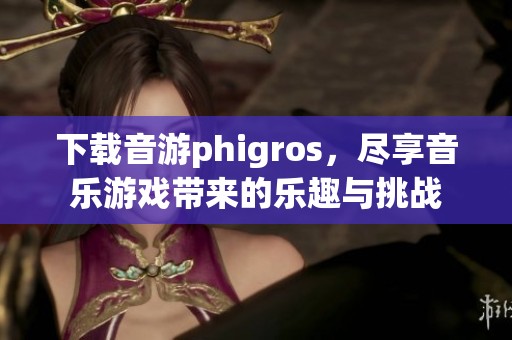 下载音游phigros，尽享音乐游戏带来的乐趣与挑战