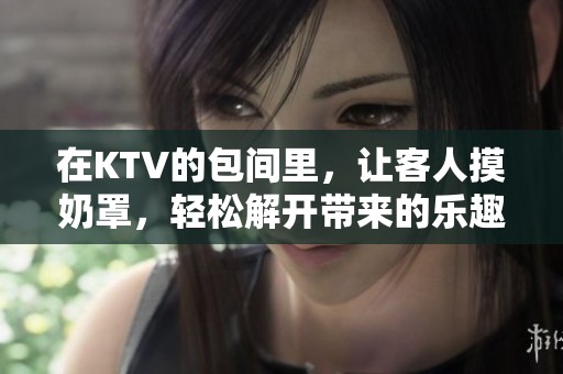 在KTV的包间里，让客人摸奶罩，轻松解开带来的乐趣