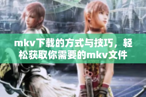 mkv下载的方式与技巧，轻松获取你需要的mkv文件