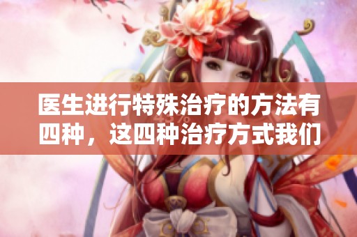 医生进行特殊治疗的方法有四种，这四种治疗方式我们一起来看看