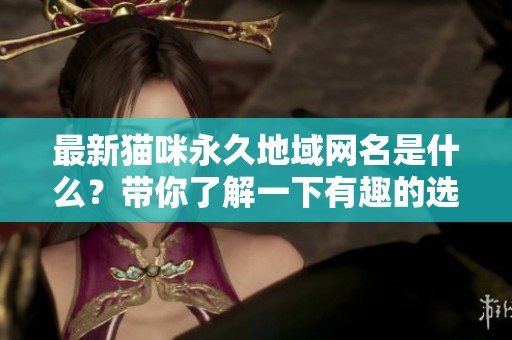 最新猫咪永久地域网名是什么？带你了解一下有趣的选择！