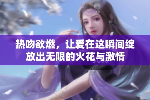 热吻欲燃，让爱在这瞬间绽放出无限的火花与激情