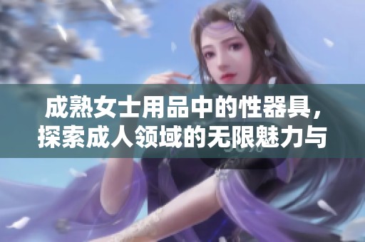 成熟女士用品中的性器具，探索**领域的无限魅力与乐趣