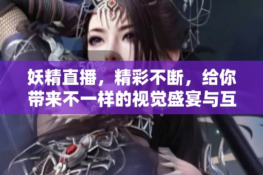 妖精直播，精彩不断，给你带来不一样的视觉盛宴与互动体验