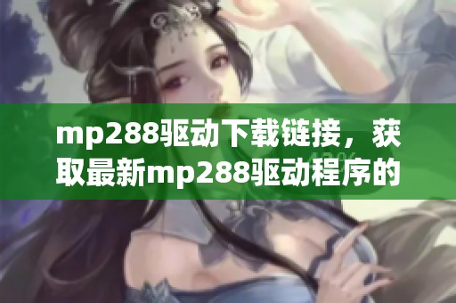 mp288驱动下载链接，获取最新mp288驱动程序的方式和步骤