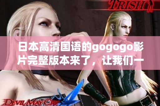 日本高清国语的gogogo影片完整版本来了，让我们一起观看吧！
