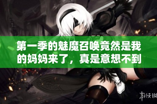 第一季的魅魔召唤竟然是我的妈妈来了，真是意想不到的剧情展开