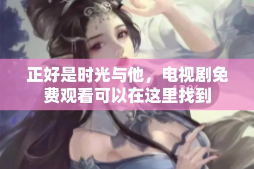 正好是时光与他，电视剧免费观看可以在这里找到