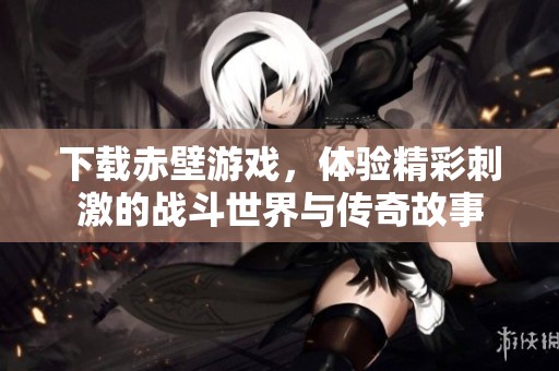 下载赤壁游戏，体验精彩刺激的战斗世界与传奇故事