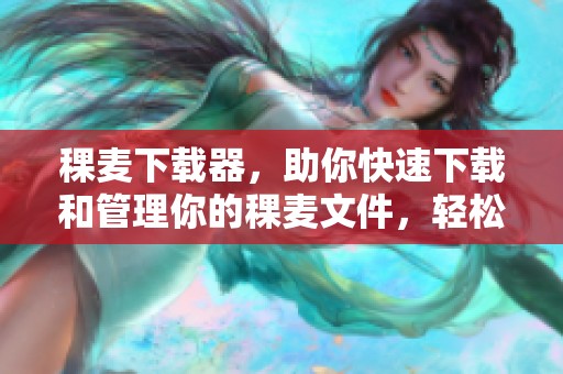 稞麦下载器，助你快速下载和管理你的稞麦文件，轻松体验下载乐趣。