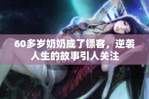 60多岁奶奶成了镖客，逆袭人生的故事引人关注