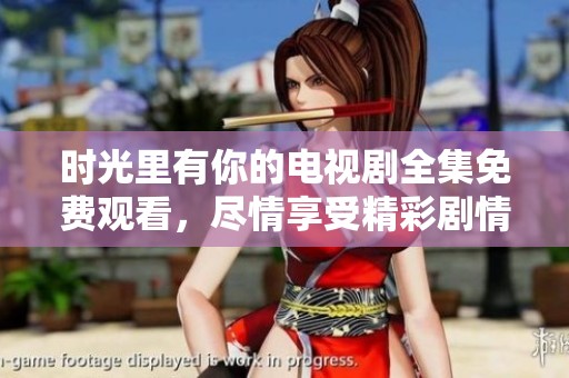 时光里有你的电视剧全集免费观看，尽情享受精彩剧情与感人瞬间