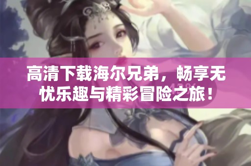 高清下载海尔兄弟，畅享无忧乐趣与精彩冒险之旅！