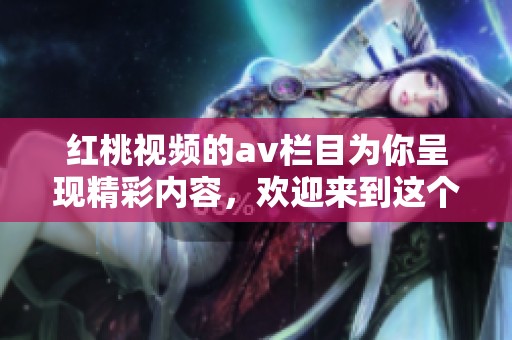 红桃视频的**栏目为你呈现精彩内容，欢迎来到这个独特的平台！